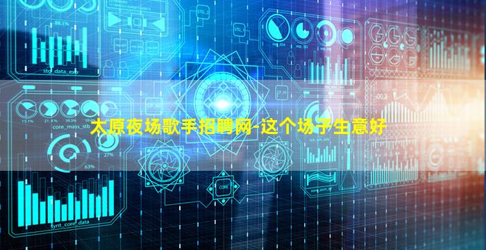 太原夜场歌手招聘网-这个场子生意好