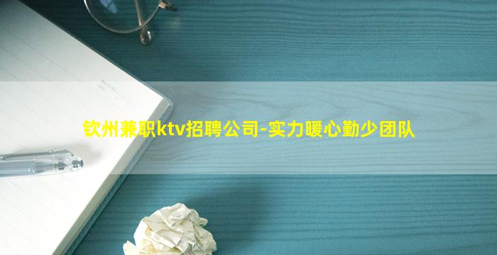 钦州兼职ktv招聘公司-实力暖心勤少团队